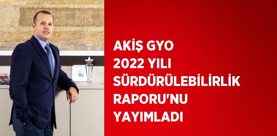 AKİŞ GYO 2022 YILI SÜRDÜRÜLEBİLİRLİK RAPORU’NU YAYIMLADI