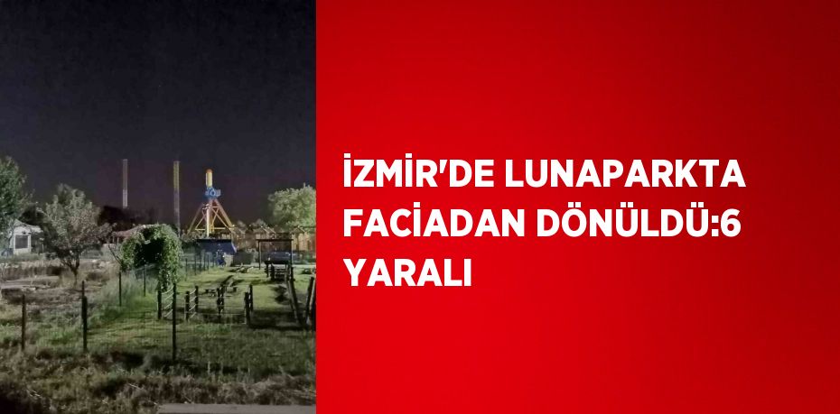 İZMİR’DE LUNAPARKTA FACİADAN DÖNÜLDÜ:6 YARALI