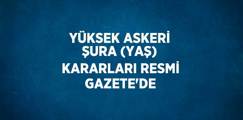 YÜKSEK ASKERİ ŞURA (YAŞ) KARARLARI RESMİ GAZETE’DE