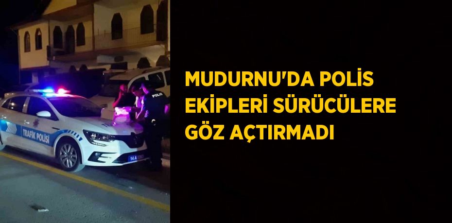 MUDURNU’DA POLİS EKİPLERİ SÜRÜCÜLERE GÖZ AÇTIRMADI