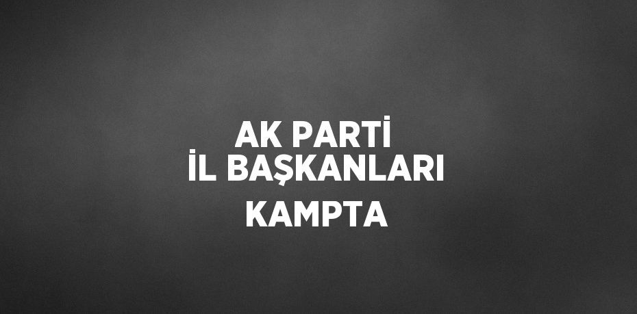 AK PARTİ İL BAŞKANLARI KAMPTA