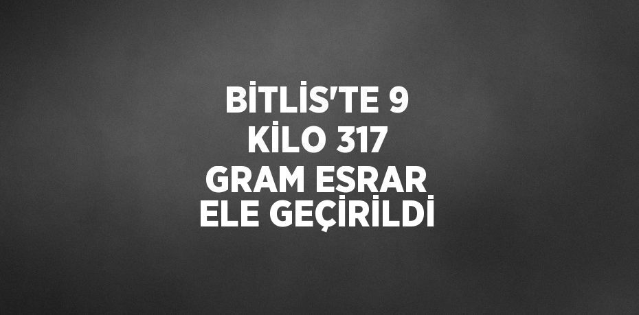 BİTLİS’TE 9 KİLO 317 GRAM ESRAR ELE GEÇİRİLDİ