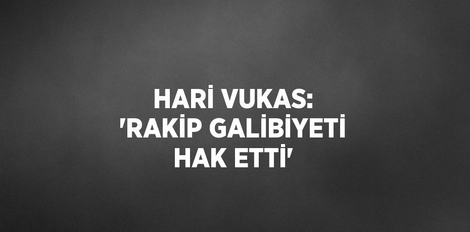 HARİ VUKAS: 'RAKİP GALİBİYETİ HAK ETTİ'