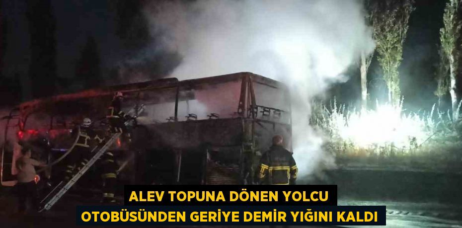 ALEV TOPUNA DÖNEN YOLCU OTOBÜSÜNDEN GERİYE DEMİR YIĞINI KALDI