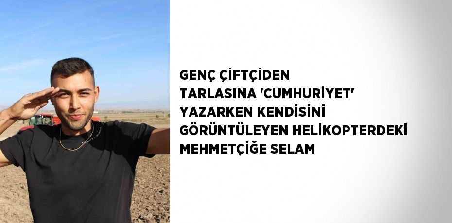 GENÇ ÇİFTÇİDEN TARLASINA ’CUMHURİYET’ YAZARKEN KENDİSİNİ GÖRÜNTÜLEYEN HELİKOPTERDEKİ MEHMETÇİĞE SELAM