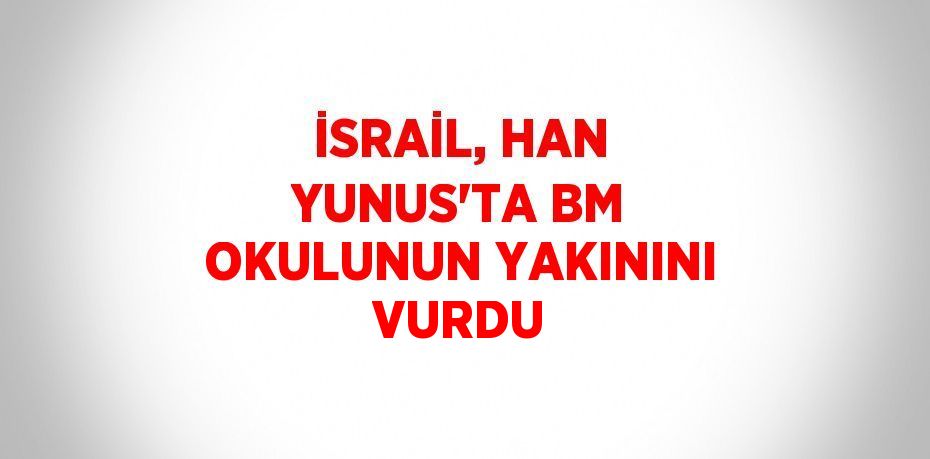 İSRAİL, HAN YUNUS’TA BM OKULUNUN YAKININI VURDU