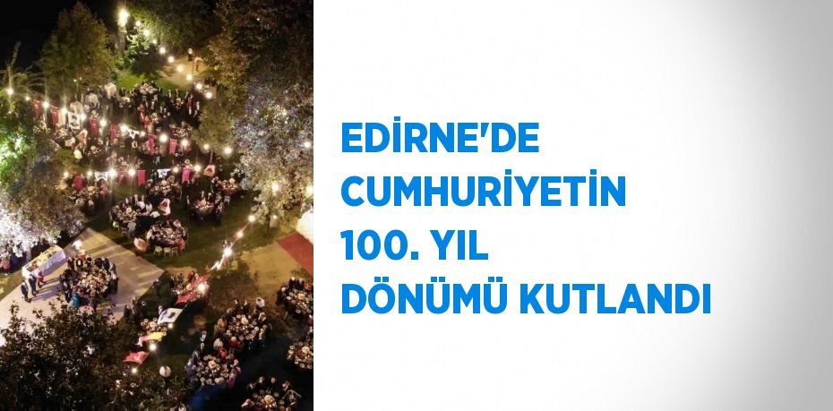 EDİRNE’DE CUMHURİYETİN 100. YIL DÖNÜMÜ KUTLANDI