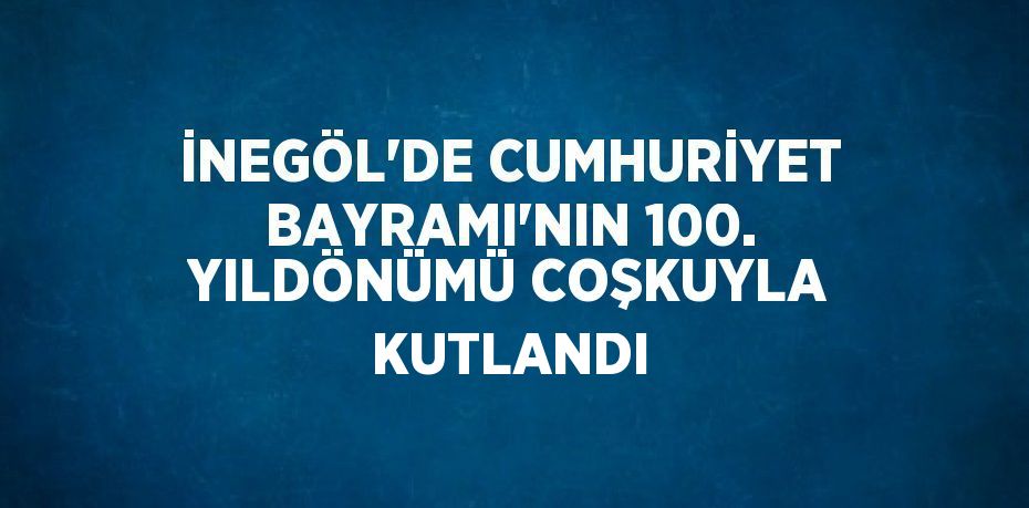 İNEGÖL’DE CUMHURİYET BAYRAMI’NIN 100. YILDÖNÜMÜ COŞKUYLA KUTLANDI