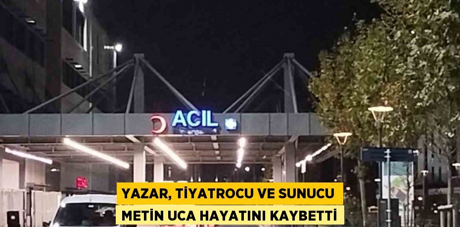 YAZAR, TİYATROCU VE SUNUCU METİN UCA HAYATINI KAYBETTİ