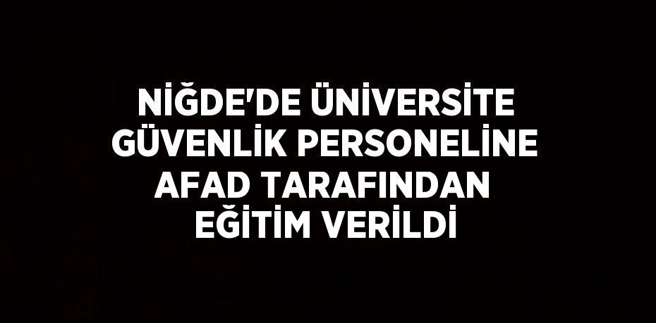 NİĞDE’DE ÜNİVERSİTE GÜVENLİK PERSONELİNE AFAD TARAFINDAN EĞİTİM VERİLDİ