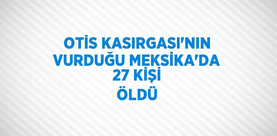 OTİS KASIRGASI’NIN VURDUĞU MEKSİKA’DA 27 KİŞİ ÖLDÜ