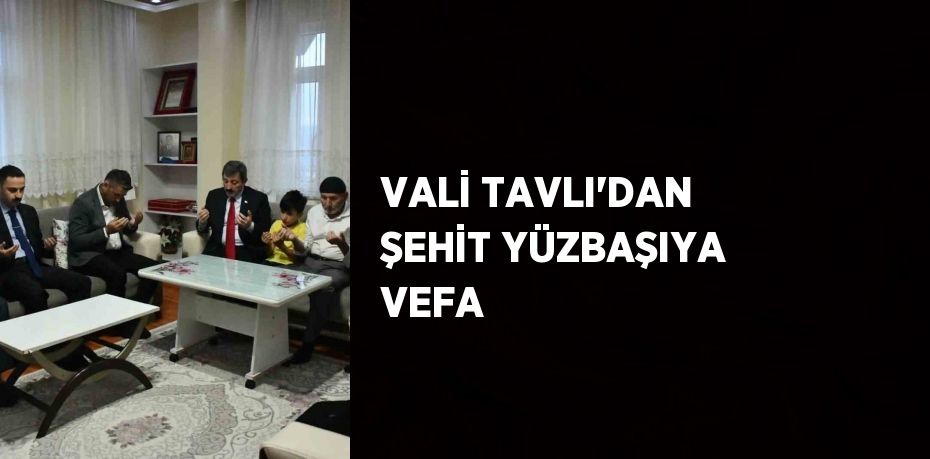 VALİ TAVLI’DAN ŞEHİT YÜZBAŞIYA VEFA