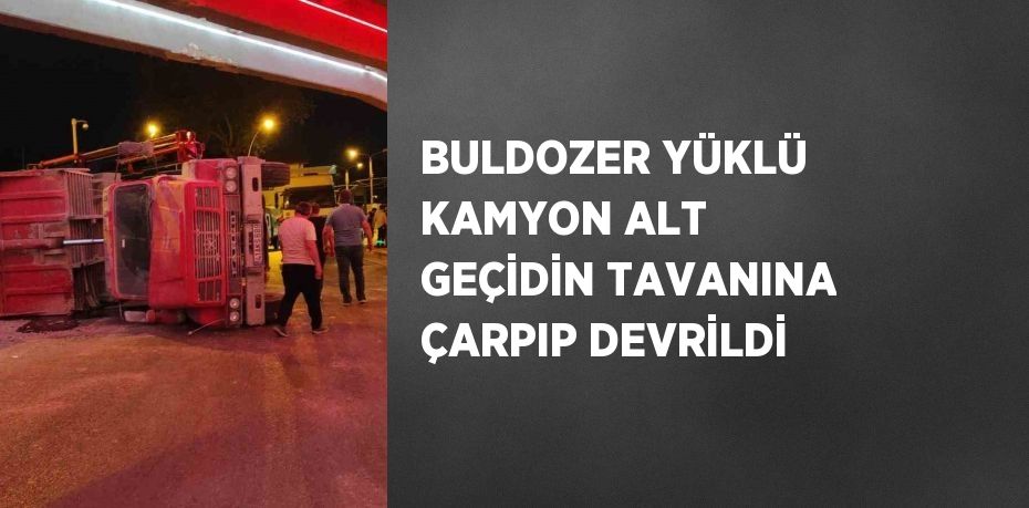 BULDOZER YÜKLÜ KAMYON ALT GEÇİDİN TAVANINA ÇARPIP DEVRİLDİ