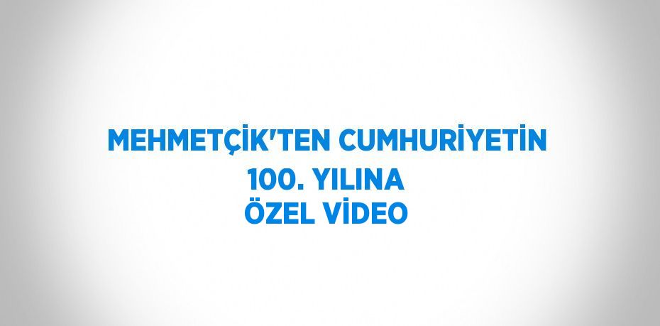 MEHMETÇİK’TEN CUMHURİYETİN 100. YILINA ÖZEL VİDEO