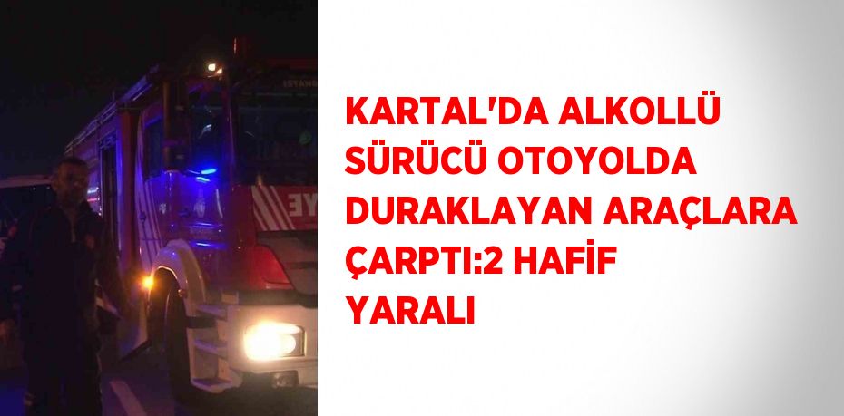 KARTAL’DA ALKOLLÜ SÜRÜCÜ OTOYOLDA DURAKLAYAN ARAÇLARA ÇARPTI:2 HAFİF YARALI