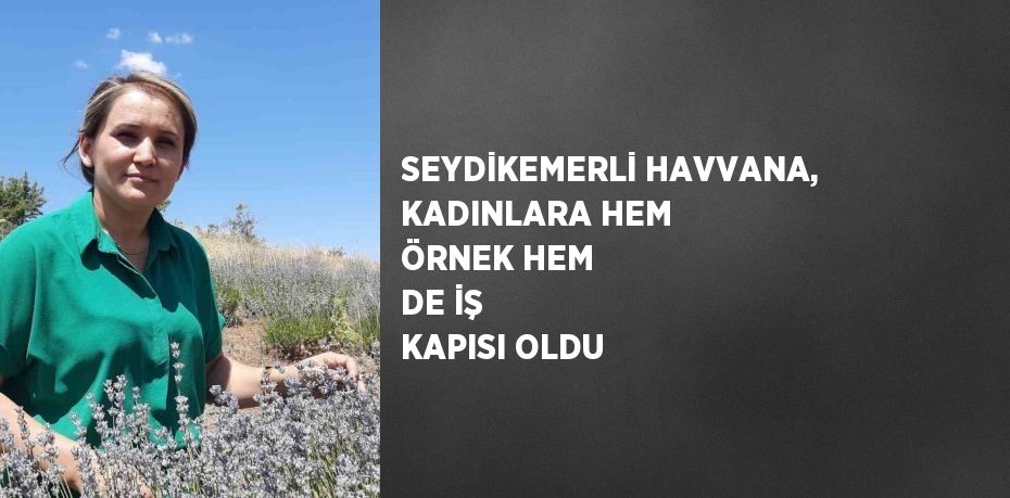 SEYDİKEMERLİ HAVVANA, KADINLARA HEM ÖRNEK HEM DE İŞ KAPISI OLDU