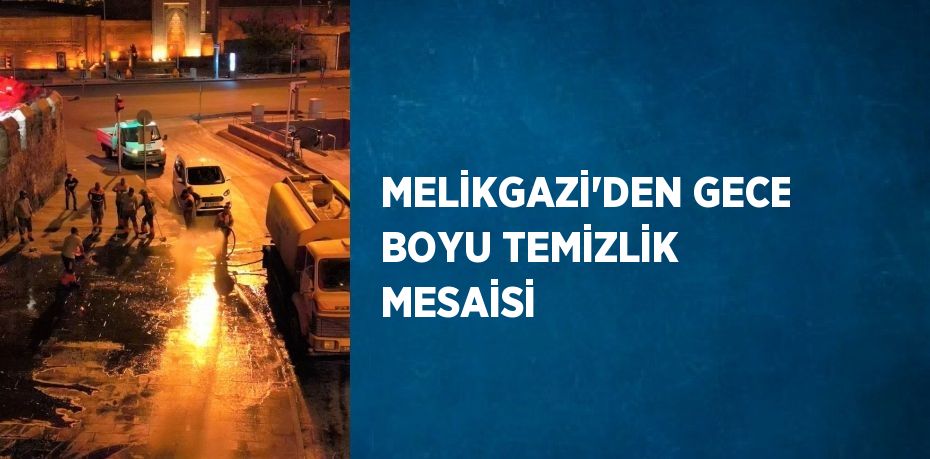 MELİKGAZİ’DEN GECE BOYU TEMİZLİK MESAİSİ