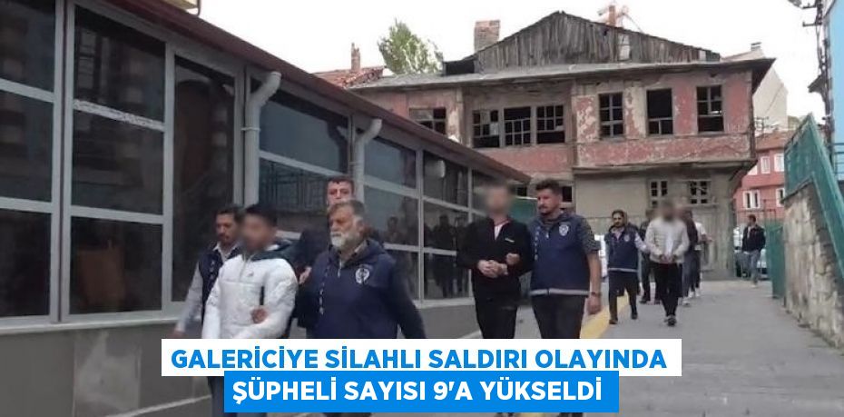 GALERİCİYE SİLAHLI SALDIRI OLAYINDA ŞÜPHELİ SAYISI 9’A YÜKSELDİ