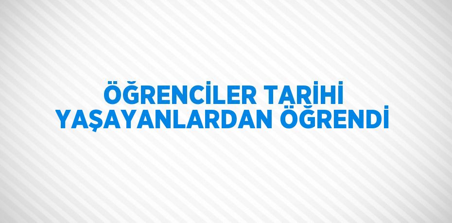 ÖĞRENCİLER TARİHİ YAŞAYANLARDAN ÖĞRENDİ