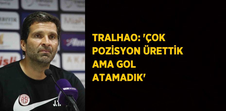 TRALHAO: 'ÇOK POZİSYON ÜRETTİK AMA GOL ATAMADIK'