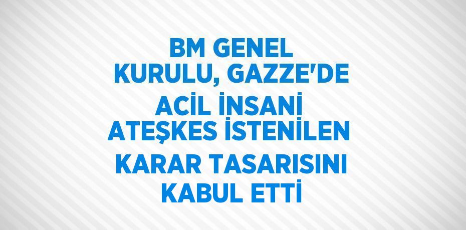 BM GENEL KURULU, GAZZE’DE ACİL İNSANİ ATEŞKES İSTENİLEN KARAR TASARISINI KABUL ETTİ