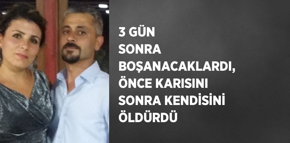 3 GÜN SONRA BOŞANACAKLARDI, ÖNCE KARISINI SONRA KENDİSİNİ ÖLDÜRDÜ