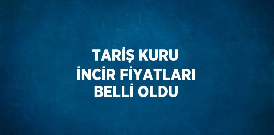 TARİŞ KURU İNCİR FİYATLARI BELLİ OLDU