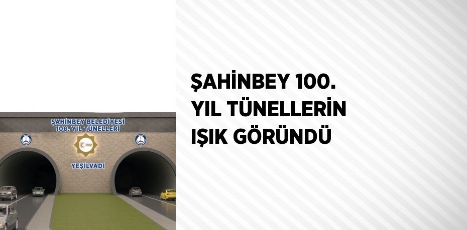 ŞAHİNBEY 100. YIL TÜNELLERİN IŞIK GÖRÜNDÜ