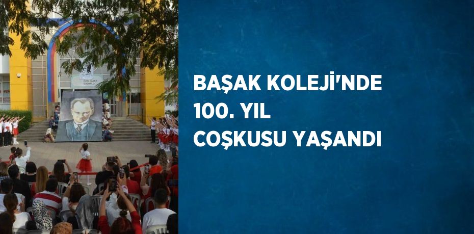 BAŞAK KOLEJİ’NDE 100. YIL COŞKUSU YAŞANDI