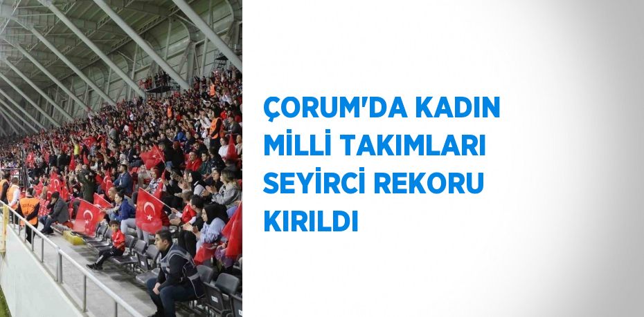 ÇORUM’DA KADIN MİLLİ TAKIMLARI SEYİRCİ REKORU KIRILDI