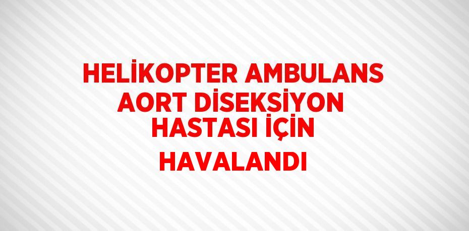 HELİKOPTER AMBULANS AORT DİSEKSİYON HASTASI İÇİN HAVALANDI