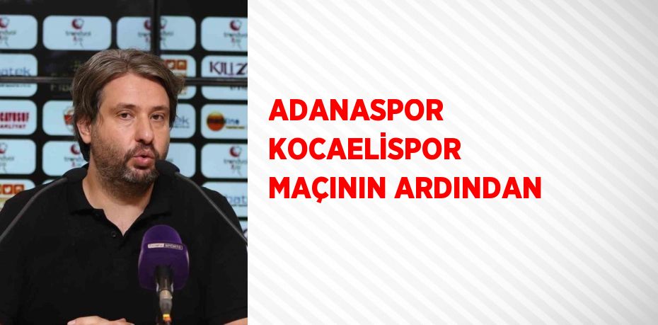 ADANASPOR KOCAELİSPOR MAÇININ ARDINDAN