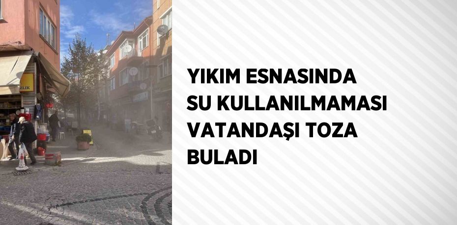 YIKIM ESNASINDA SU KULLANILMAMASI VATANDAŞI TOZA BULADI