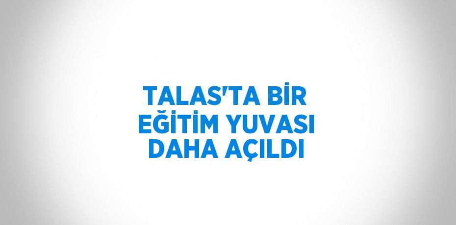 TALAS’TA BİR EĞİTİM YUVASI DAHA AÇILDI