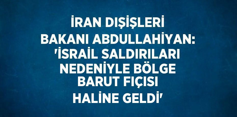 İRAN DIŞİŞLERİ BAKANI ABDULLAHİYAN: 'İSRAİL SALDIRILARI NEDENİYLE BÖLGE BARUT FIÇISI HALİNE GELDİ'