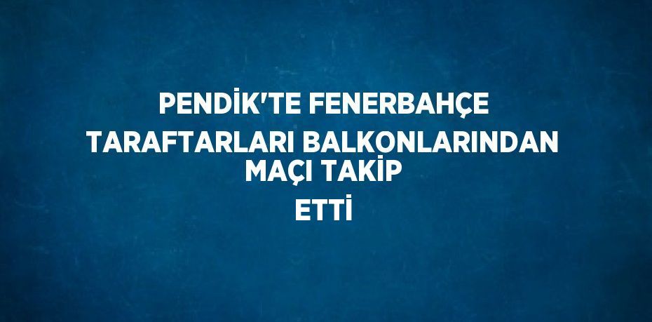 PENDİK’TE FENERBAHÇE TARAFTARLARI BALKONLARINDAN MAÇI TAKİP ETTİ