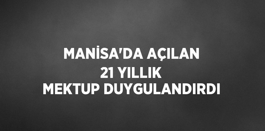 MANİSA’DA AÇILAN 21 YILLIK MEKTUP DUYGULANDIRDI