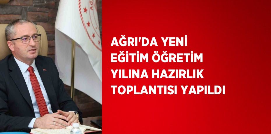 AĞRI’DA YENİ EĞİTİM ÖĞRETİM YILINA HAZIRLIK TOPLANTISI YAPILDI