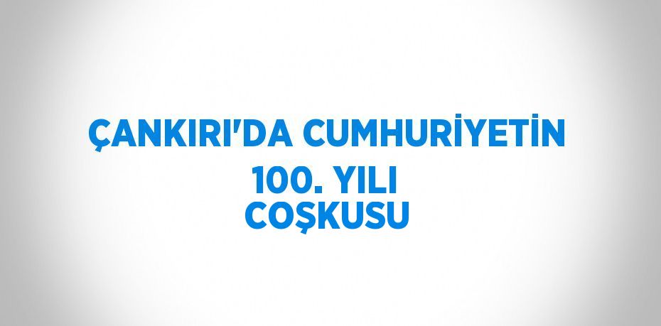 ÇANKIRI’DA CUMHURİYETİN 100. YILI COŞKUSU