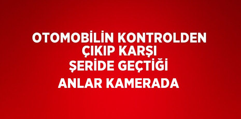 OTOMOBİLİN KONTROLDEN ÇIKIP KARŞI ŞERİDE GEÇTİĞİ ANLAR KAMERADA