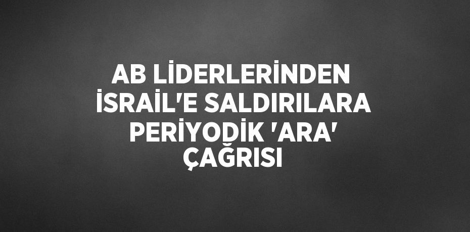 AB LİDERLERİNDEN İSRAİL’E SALDIRILARA PERİYODİK 'ARA' ÇAĞRISI