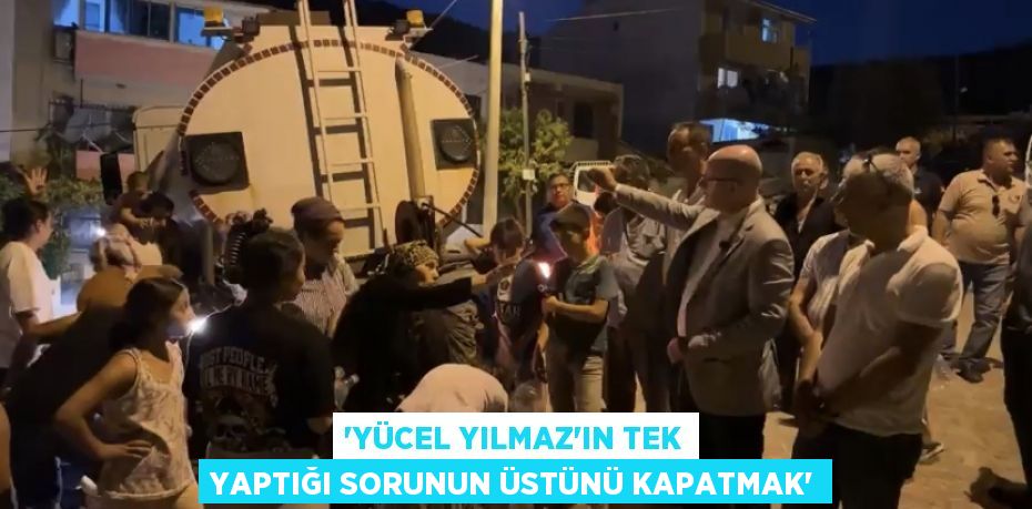 'YÜCEL YILMAZ’IN TEK YAPTIĞI SORUNUN ÜSTÜNÜ KAPATMAK'