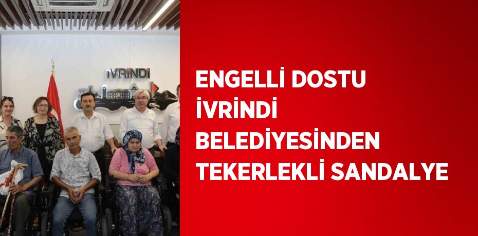 ENGELLİ DOSTU İVRİNDİ BELEDİYESİNDEN TEKERLEKLİ SANDALYE