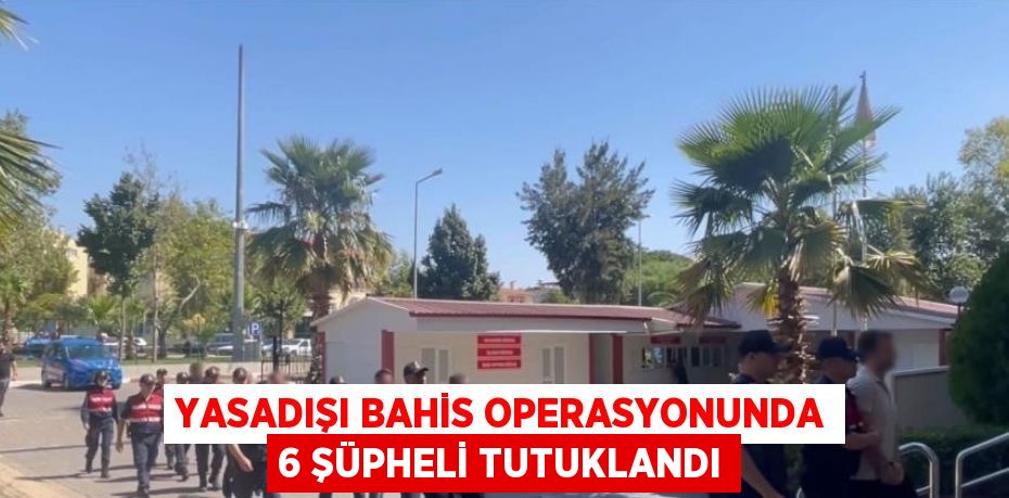 YASADIŞI BAHİS OPERASYONUNDA 6 ŞÜPHELİ TUTUKLANDI