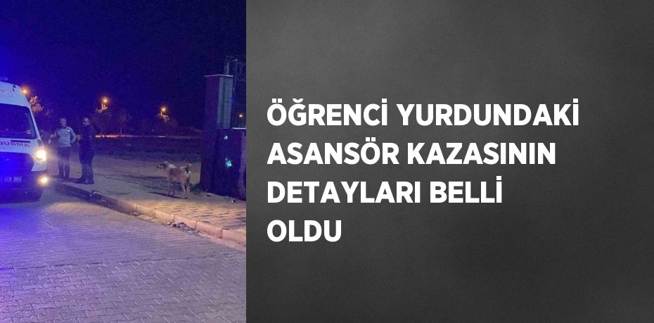 ÖĞRENCİ YURDUNDAKİ ASANSÖR KAZASININ DETAYLARI BELLİ OLDU