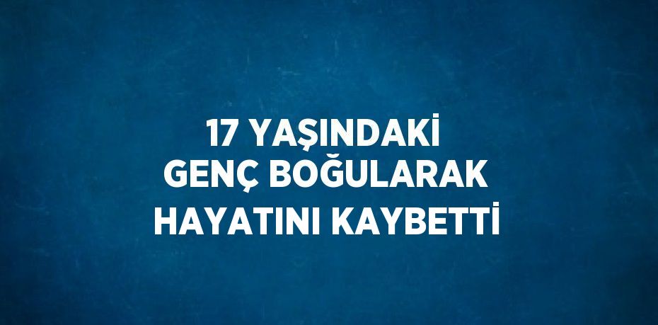 17 YAŞINDAKİ GENÇ BOĞULARAK HAYATINI KAYBETTİ