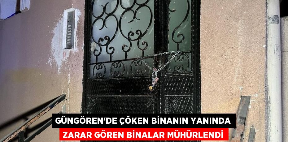 GÜNGÖREN’DE ÇÖKEN BİNANIN YANINDA ZARAR GÖREN BİNALAR MÜHÜRLENDİ