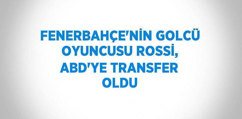 FENERBAHÇE’NİN GOLCÜ OYUNCUSU ROSSİ, ABD’YE TRANSFER OLDU