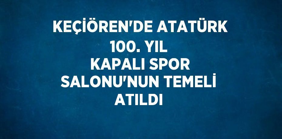 KEÇİÖREN’DE ATATÜRK 100. YIL KAPALI SPOR SALONU’NUN TEMELİ ATILDI