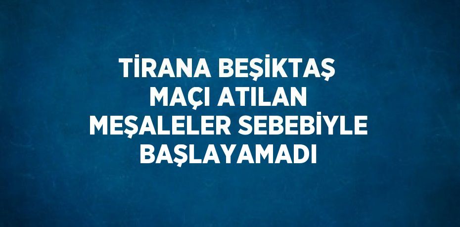 TİRANA BEŞİKTAŞ MAÇI ATILAN MEŞALELER SEBEBİYLE BAŞLAYAMADI